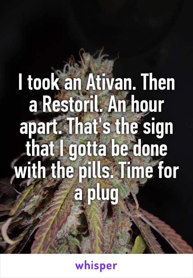 I took an Ativan. Then a Restoril. An hour apart. That's the sign that I gotta be done with the pills. Time for a plug