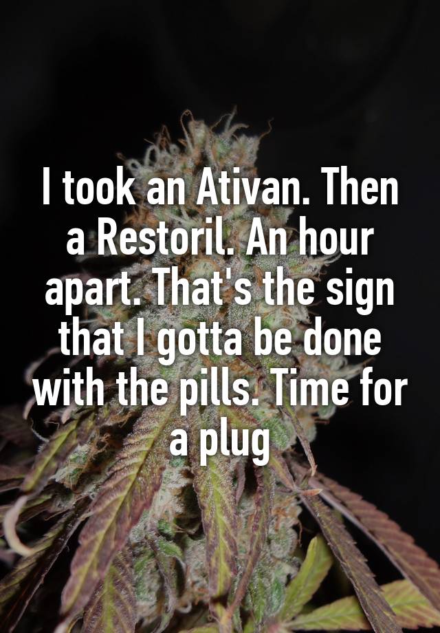 I took an Ativan. Then a Restoril. An hour apart. That's the sign that I gotta be done with the pills. Time for a plug