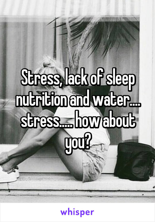 Stress, lack of sleep nutrition and water.... stress..... how about you?