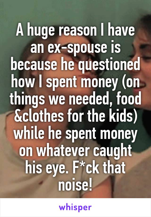 A huge reason I have an ex-spouse is because he questioned how I spent money (on things we needed, food &clothes for the kids) while he spent money on whatever caught his eye. F*ck that noise!