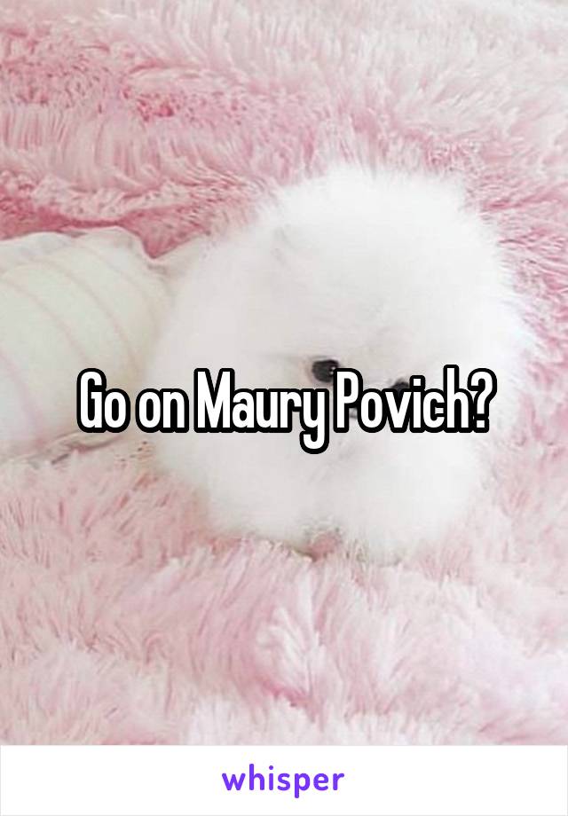 Go on Maury Povich?