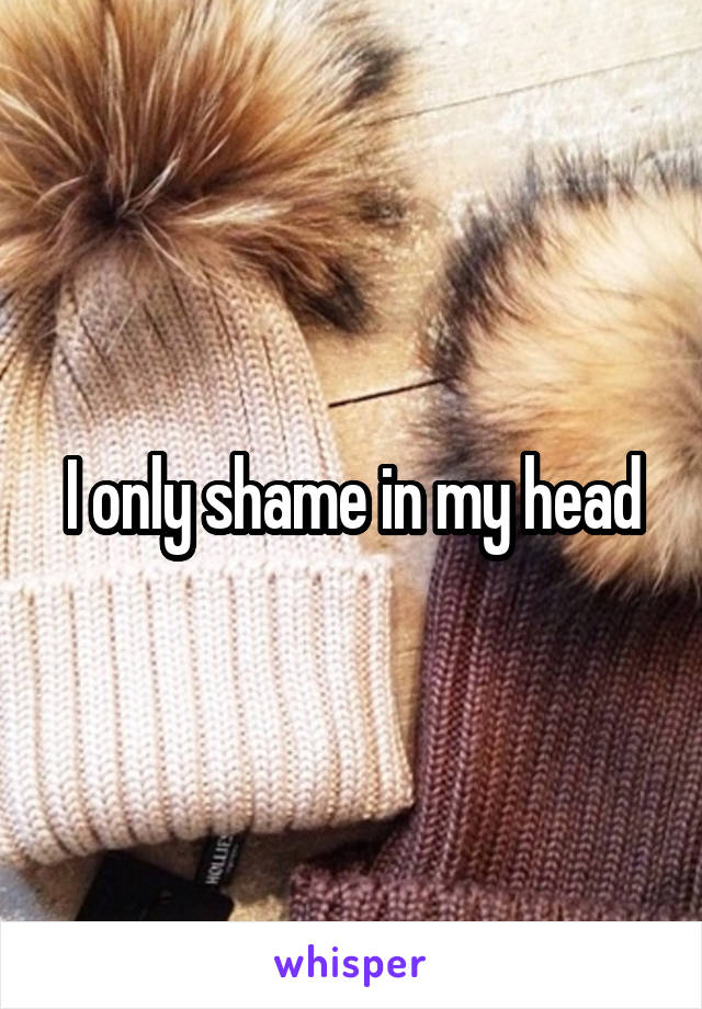 I only shame in my head