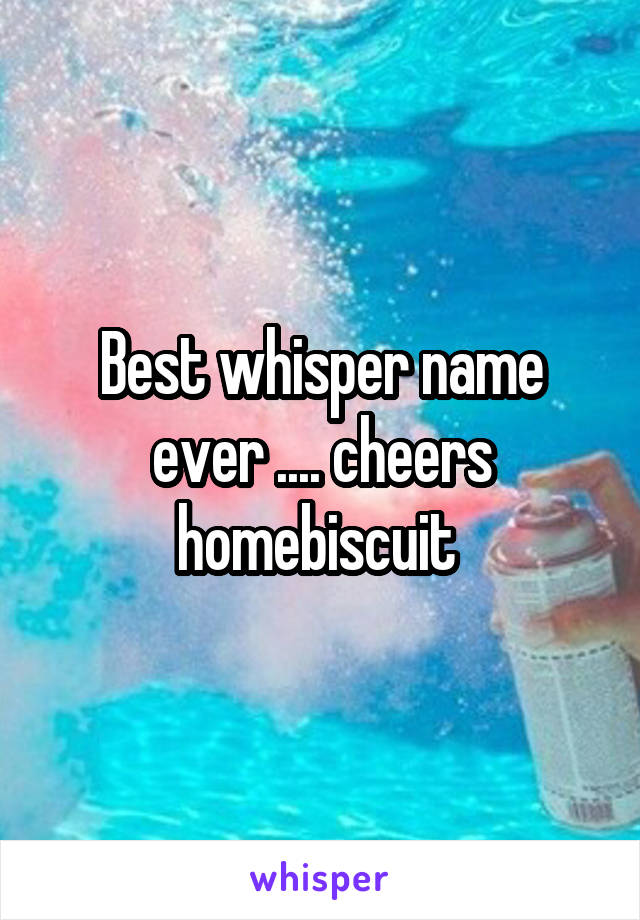 Best whisper name ever .... cheers homebiscuit 