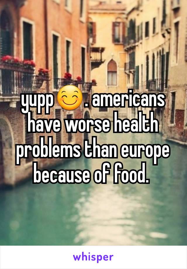 yupp😊. americans have worse health problems than europe because of food. 