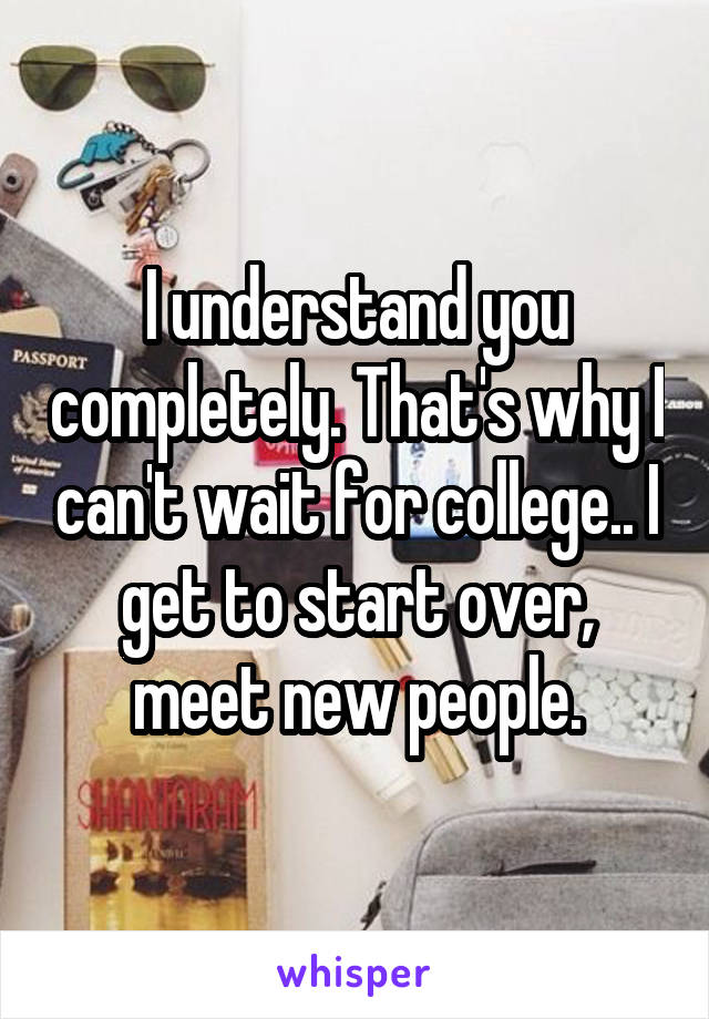 I understand you completely. That's why I can't wait for college.. I get to start over, meet new people.