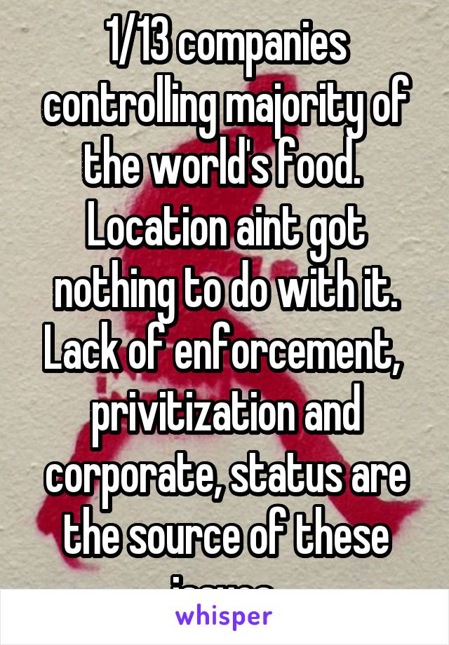 1/13 companies controlling majority of the world's food. 
Location aint got nothing to do with it. Lack of enforcement,  privitization and corporate, status are the source of these issues.