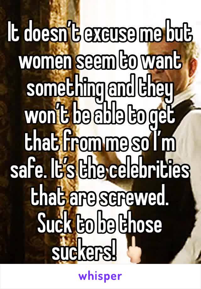 It doesn’t excuse me but women seem to want something and they won’t be able to get that from me so I’m safe. It’s the celebrities that are screwed.
Suck to be those suckers! 🖕🏻