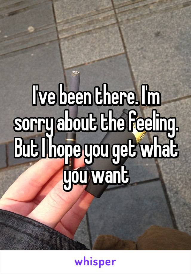 I've been there. I'm sorry about the feeling. But I hope you get what you want