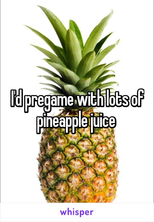 I'd pregame with lots of pineapple juice 