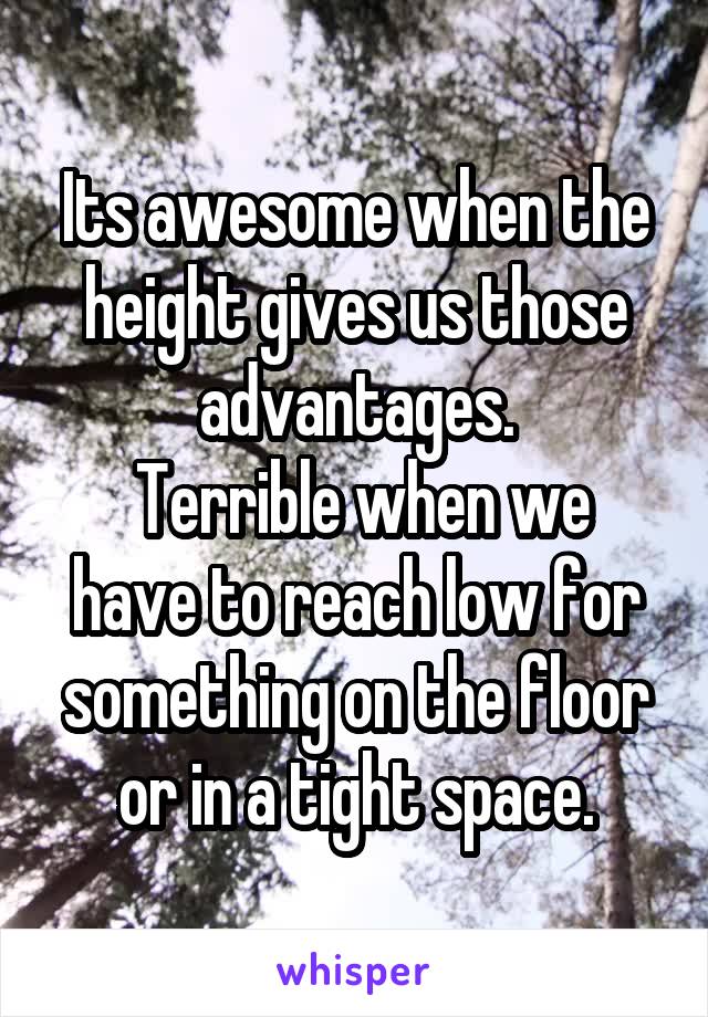 Its awesome when the height gives us those advantages.
 Terrible when we have to reach low for something on the floor or in a tight space.