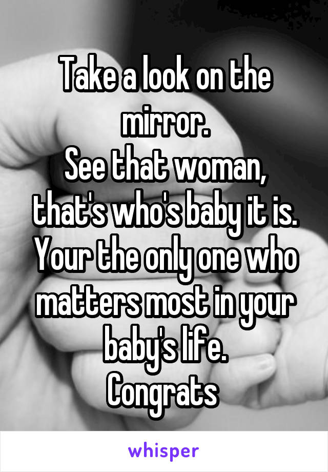 Take a look on the mirror.
See that woman, that's who's baby it is.
Your the only one who matters most in your baby's life.
Congrats 