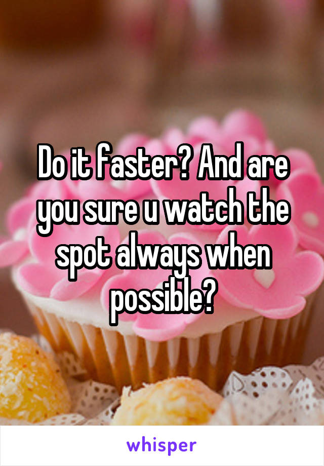 Do it faster? And are you sure u watch the spot always when possible?