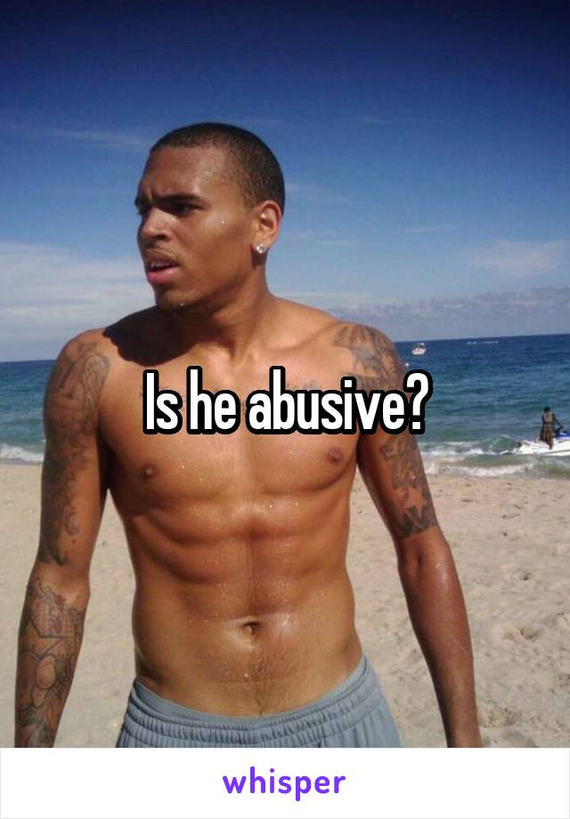 Is he abusive?