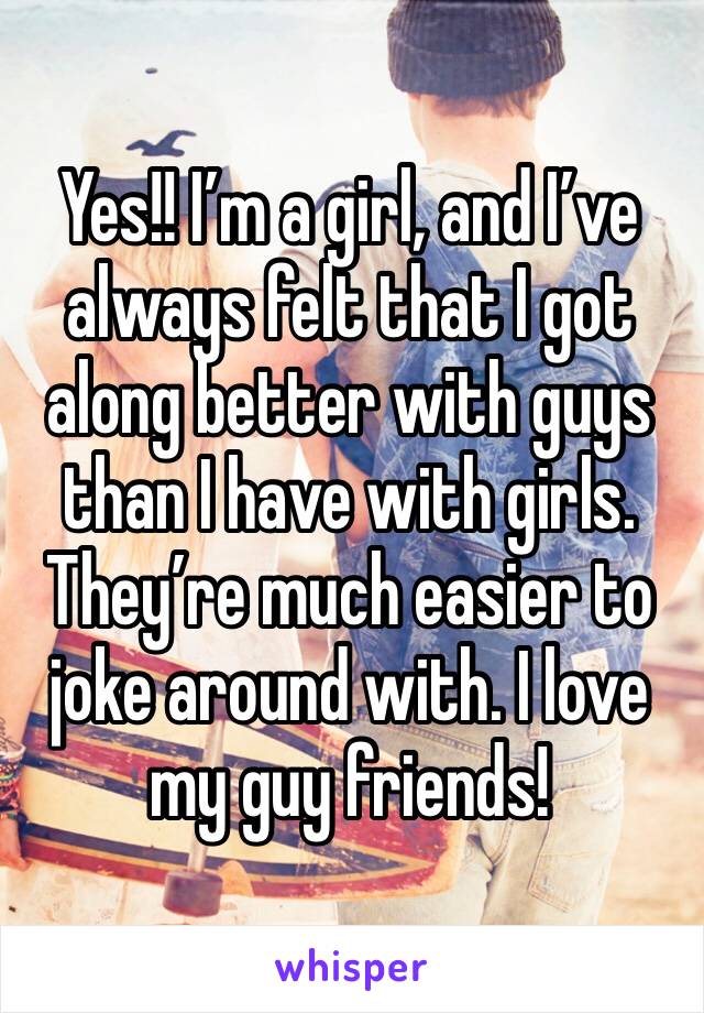 Yes!! I’m a girl, and I’ve always felt that I got along better with guys than I have with girls. They’re much easier to joke around with. I love my guy friends!