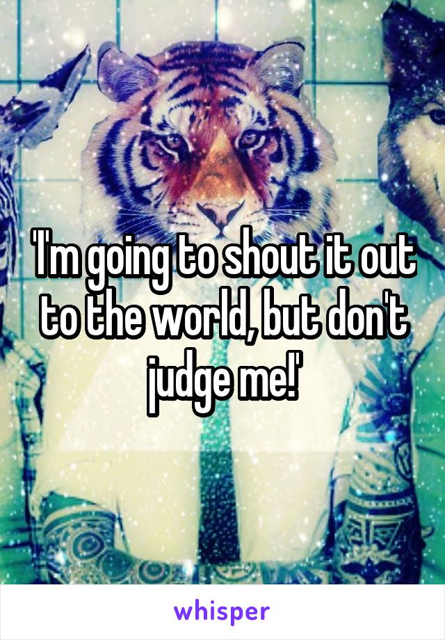 'I'm going to shout it out to the world, but don't judge me!'