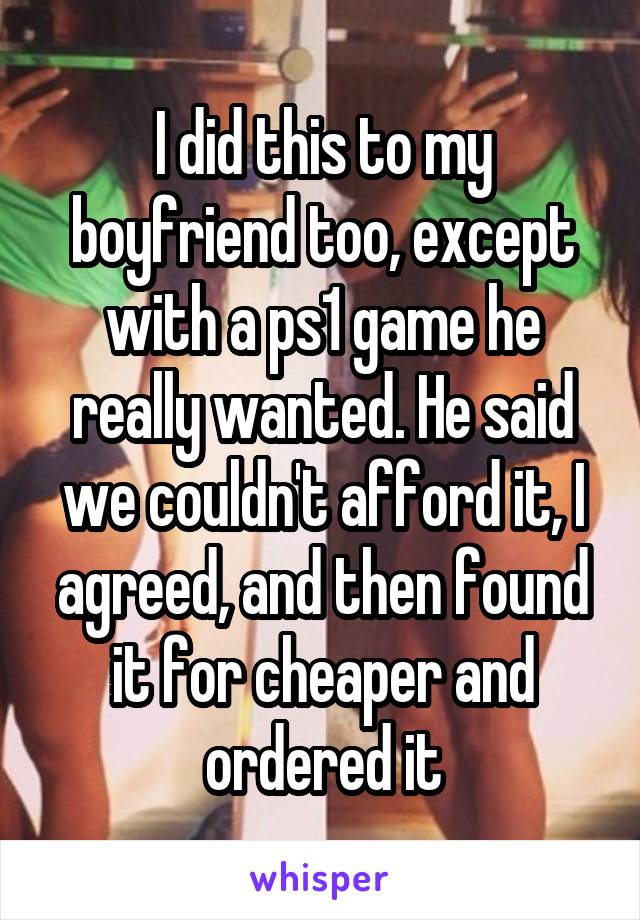 I did this to my boyfriend too, except with a ps1 game he really wanted. He said we couldn't afford it, I agreed, and then found it for cheaper and ordered it