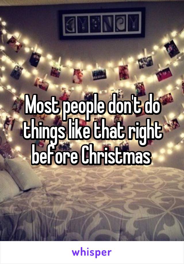 Most people don't do things like that right before Christmas 