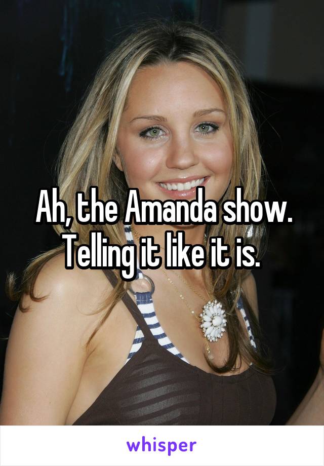 Ah, the Amanda show. Telling it like it is. 