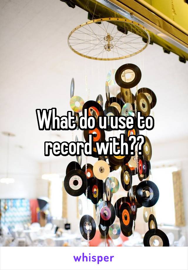 What do u use to record with??