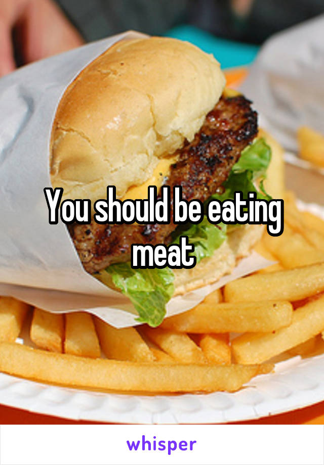 You should be eating meat