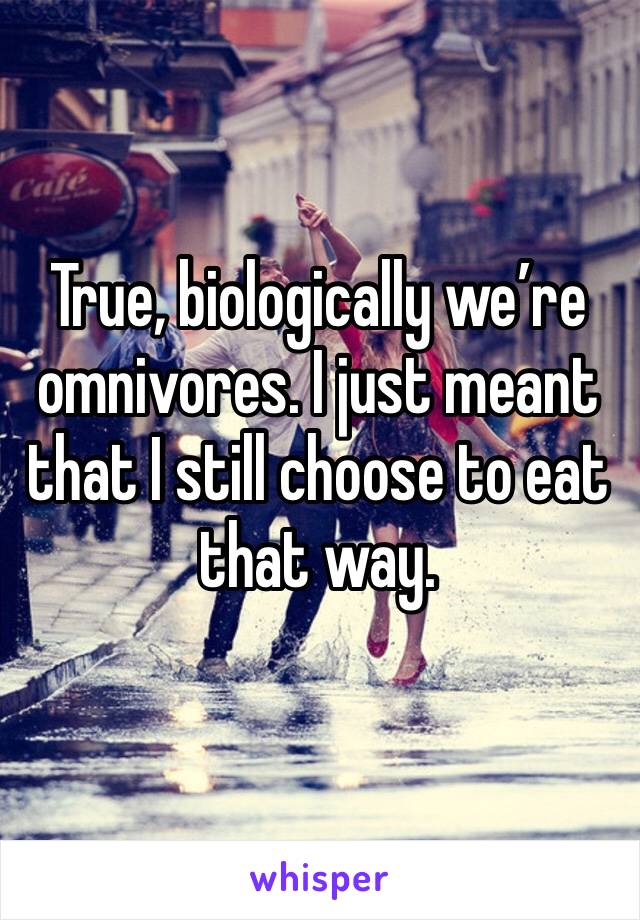 True, biologically we’re omnivores. I just meant that I still choose to eat that way. 