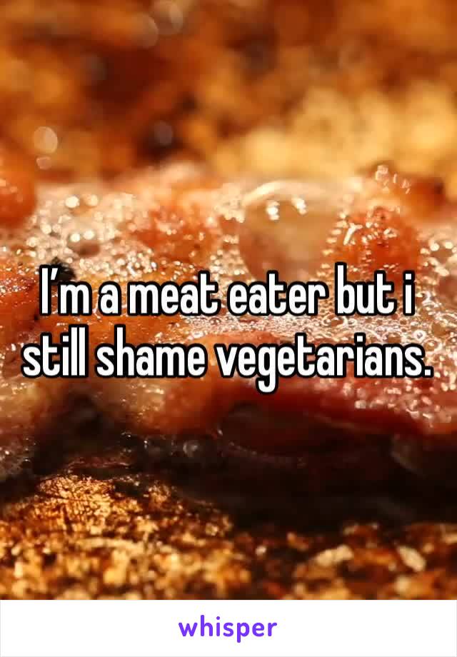 I’m a meat eater but i still shame vegetarians. 