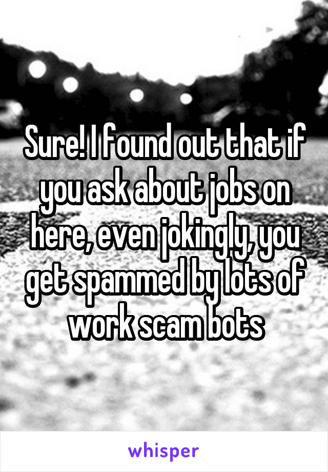 Sure! I found out that if you ask about jobs on here, even jokingly, you get spammed by lots of work scam bots