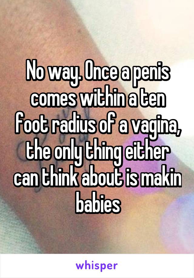 No way. Once a penis comes within a ten foot radius of a vagina, the only thing either can think about is makin babies