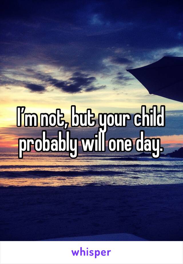 I’m not, but your child probably will one day. 