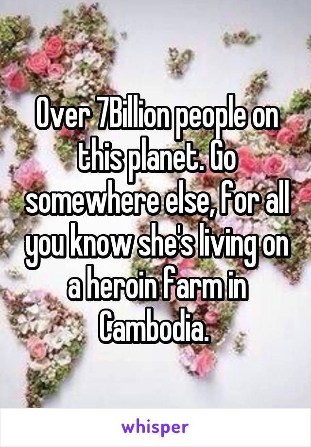 Over 7Billion people on this planet. Go somewhere else, for all you know she's living on a heroin farm in Cambodia. 