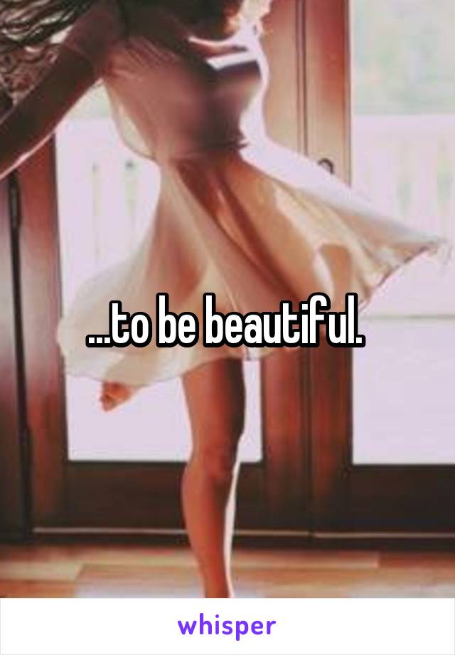 ...to be beautiful. 