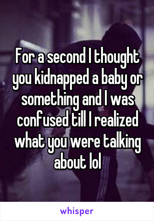 For a second I thought you kidnapped a baby or something and I was confused till I realized what you were talking about lol