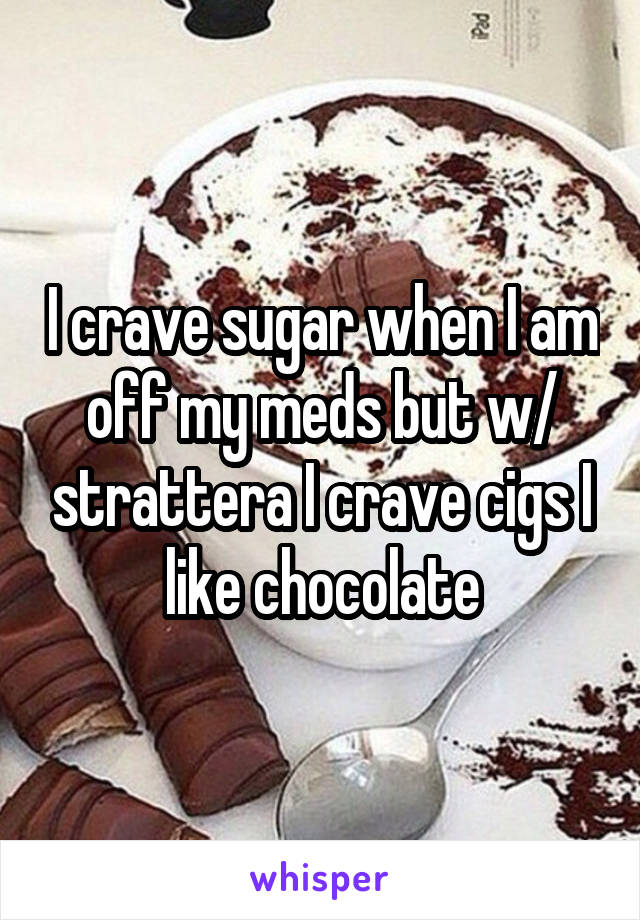 I crave sugar when I am off my meds but w/ strattera I crave cigs I like chocolate