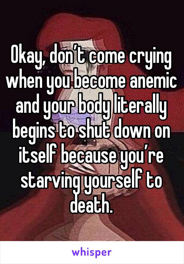 Okay, don’t come crying when you become anemic and your body literally begins to shut down on itself because you’re starving yourself to death. 