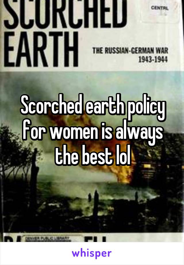 Scorched earth policy for women is always the best lol