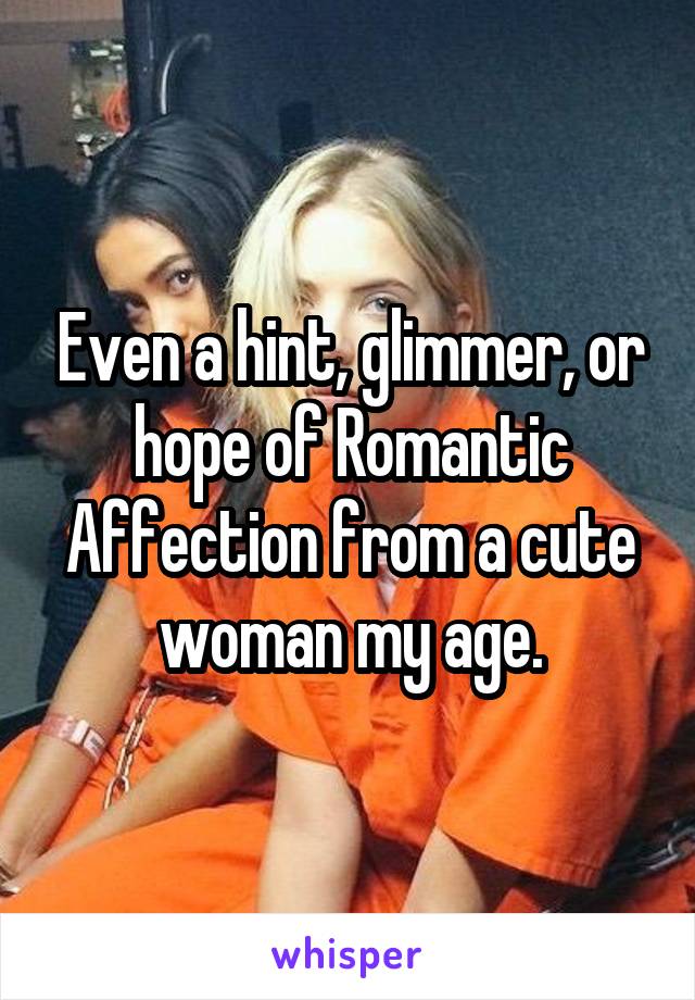 Even a hint, glimmer, or hope of Romantic Affection from a cute woman my age.