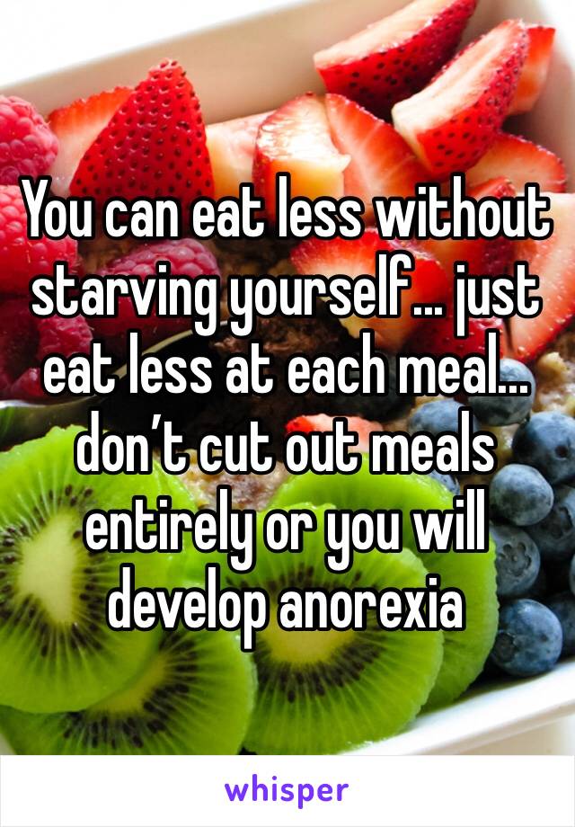 You can eat less without starving yourself... just eat less at each meal... don’t cut out meals entirely or you will develop anorexia 