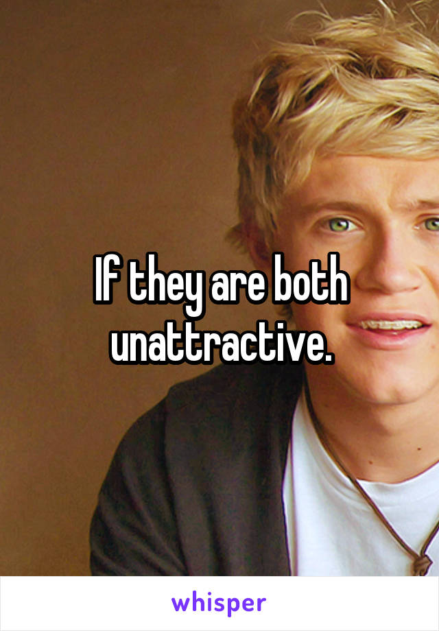 If they are both unattractive.