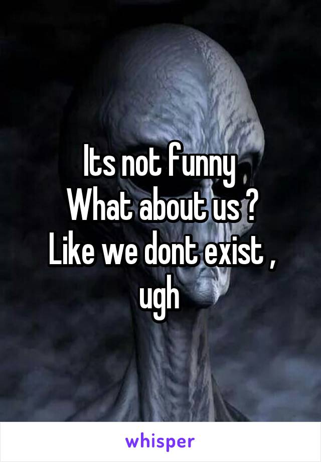 Its not funny 
What about us ?
Like we dont exist , ugh 