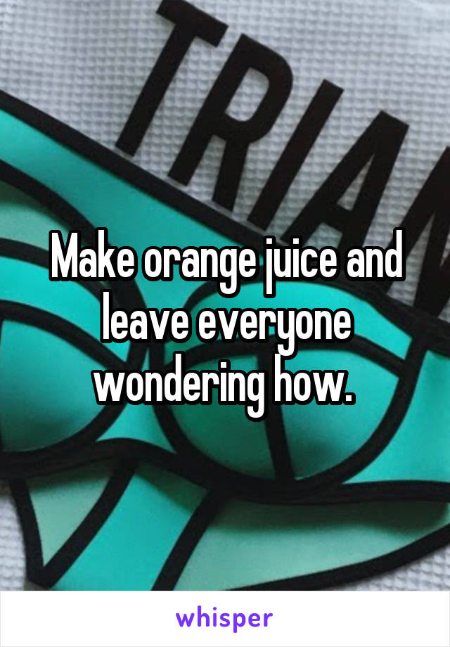 Make orange juice and leave everyone wondering how. 