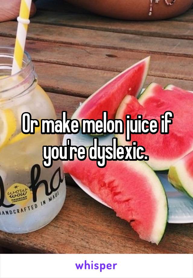 Or make melon juice if you're dyslexic. 