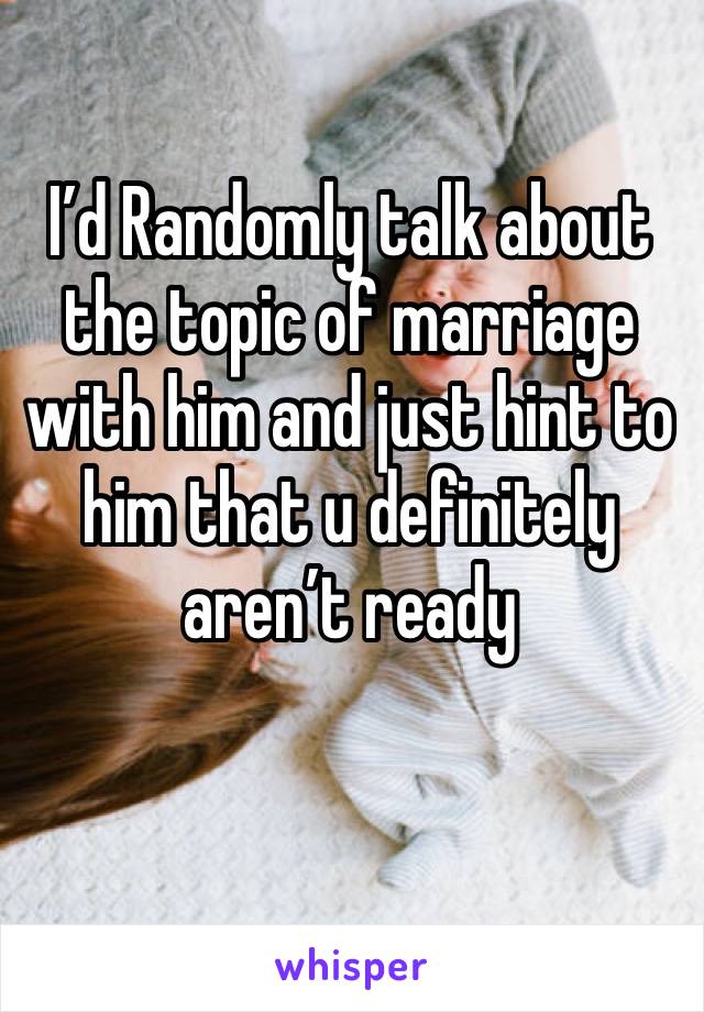 I’d Randomly talk about the topic of marriage with him and just hint to him that u definitely aren’t ready 