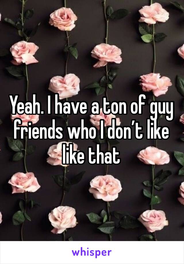 Yeah. I have a ton of guy friends who I don’t like like that