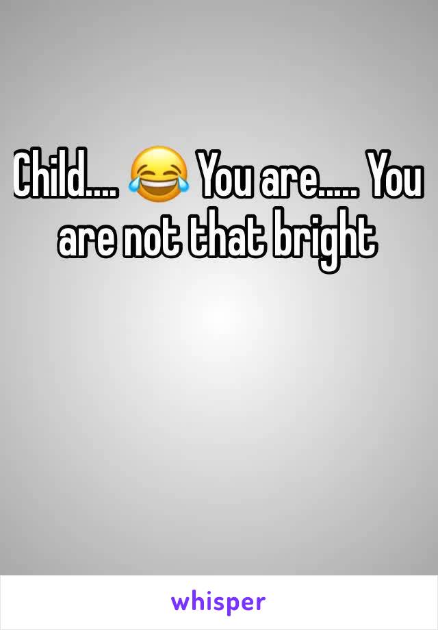 Child.... 😂 You are..... You are not that bright 