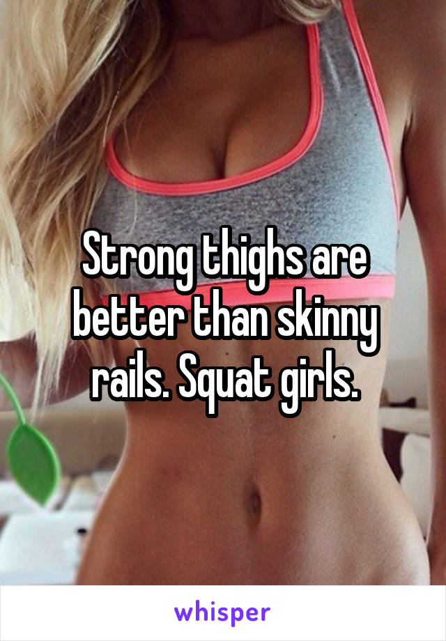 Strong thighs are better than skinny rails. Squat girls.