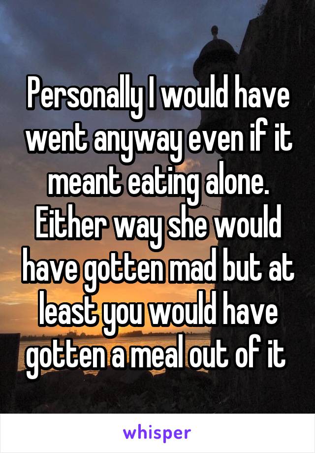 Personally I would have went anyway even if it meant eating alone. Either way she would have gotten mad but at least you would have gotten a meal out of it 
