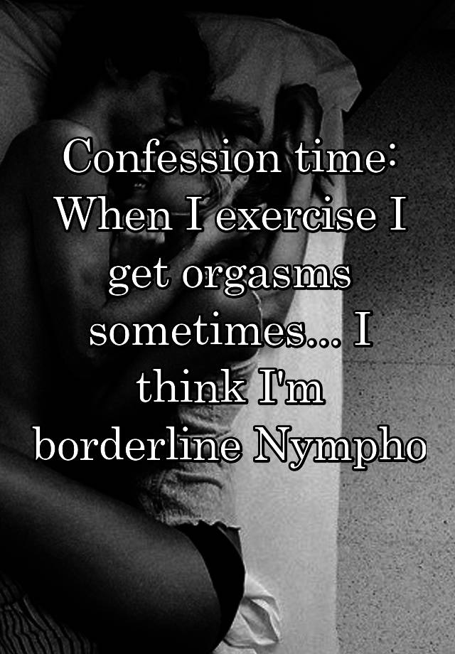 Confession time: When I exercise I get orgasms sometimes... I think I'm borderline Nympho 