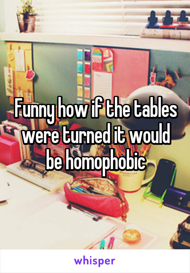 Funny how if the tables were turned it would be homophobic