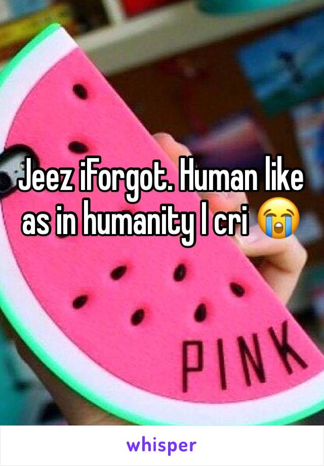 Jeez iForgot. Human like as in humanity I cri 😭