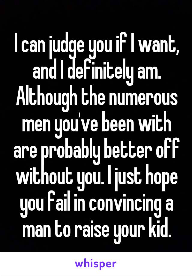 I can judge you if I want, and I definitely am. Although the numerous men you've been with are probably better off without you. I just hope you fail in convincing a man to raise your kid.